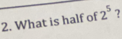 What is half of 2^5 ?