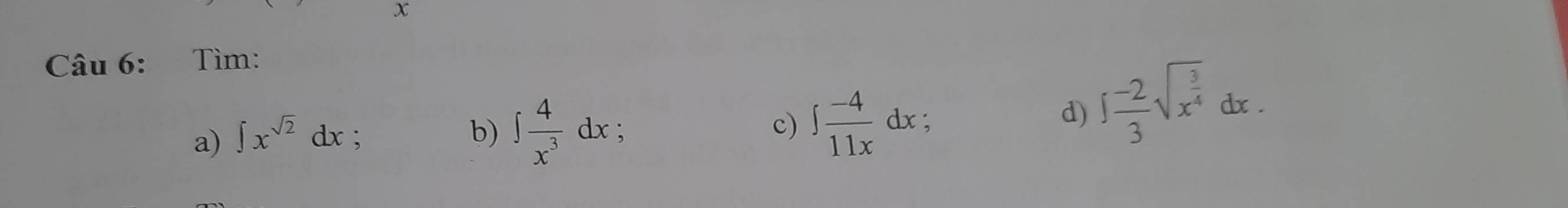 x
Câu 6: Tìm: 
a) ∈t x^(sqrt(2))dx : ∈t  (-2)/3 sqrt(x^(frac 3)4)dx. 
b) ∈t  4/x^3 dx : 
c) ∈t  (-4)/11x dx
d)