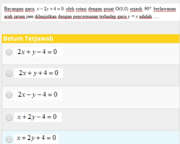 Bayangan garis x-2y+4=0 oleh rotasi dengan pusat O(0,0) sejauh 90° berlawanan
arah jarum jam dilanjutkan dengan pencerminan terhadap garis y=x adalah …
Belum Terjawab
2x+y-4=0
2x+y+4=0
2x-y-4=0
x+2y-4=0
x+2y+4=0