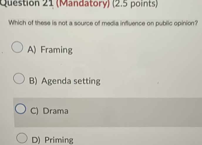 (Mandatory) (2.5 points)
Which of these is not a source of media influence on public opinion?
A) Framing
B) Agenda setting
C) Drama
D) Priming