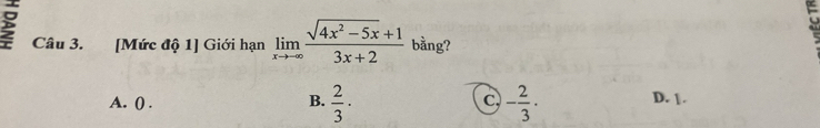 [Mức độ 1] Giới hạn limlimits _xto -∈fty  (sqrt(4x^2-5x)+1)/3x+2  bằng?
A. () . B.  2/3 · C - 2/3 · D. | .