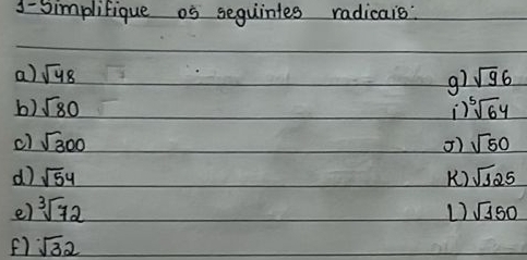 3- Simplifique os sequintes radicais: 
a) sqrt(48) sqrt(96)
g7 
b) sqrt(80) ) sqrt[5](64)
c) sqrt(300) 5) sqrt(50)
d) sqrt(54) K) sqrt(125)
e) sqrt[3](72) sqrt(150)
L
sqrt(32)