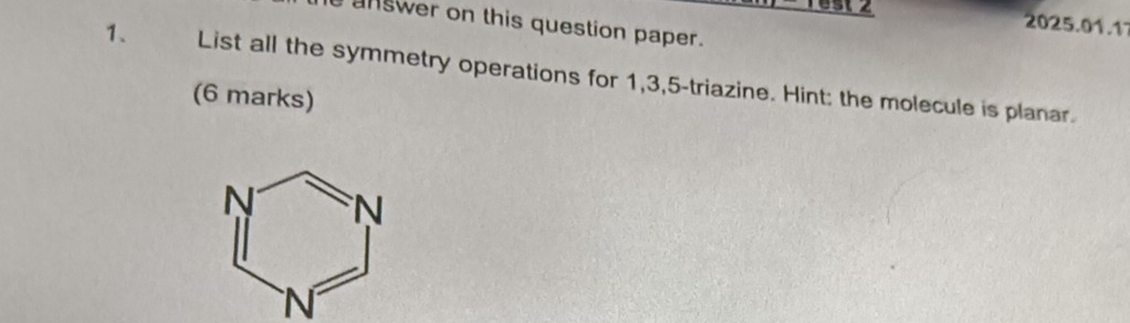 answer on this question paper. 
1、 List all the symmetry operations for 1, 3, 5 -triazine. Hint: the molecule is planar. 
(6 marks) 
N