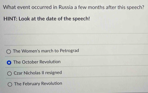 What event occurred in Russia a few months after this speech?
HINT: Look at the date of the speech!
The Women's march to Petrograd
The October Revolution
Czar Nicholas II resigned
The February Revolution