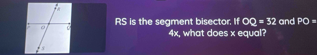 RS is the segment bisector. If OQ=32 and PO=
4x, what does x equal?