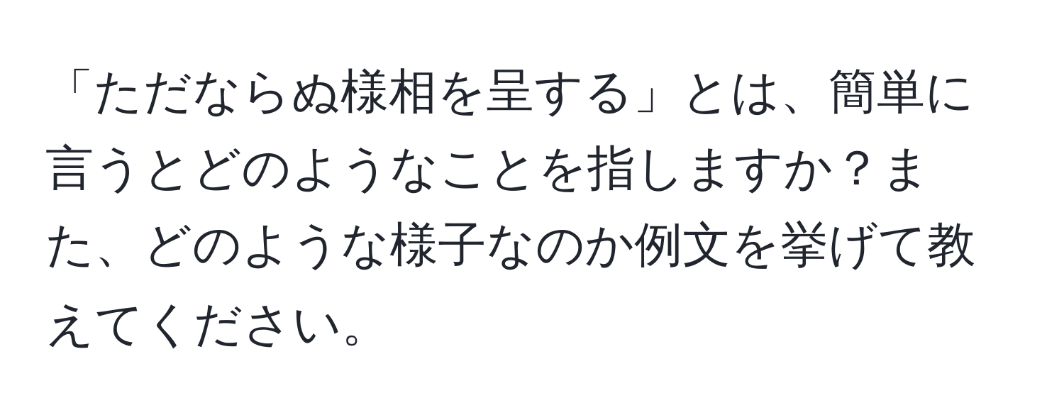 「ただならぬ様相を呈する」とは、簡単に言うとどのようなことを指しますか？また、どのような様子なのか例文を挙げて教えてください。