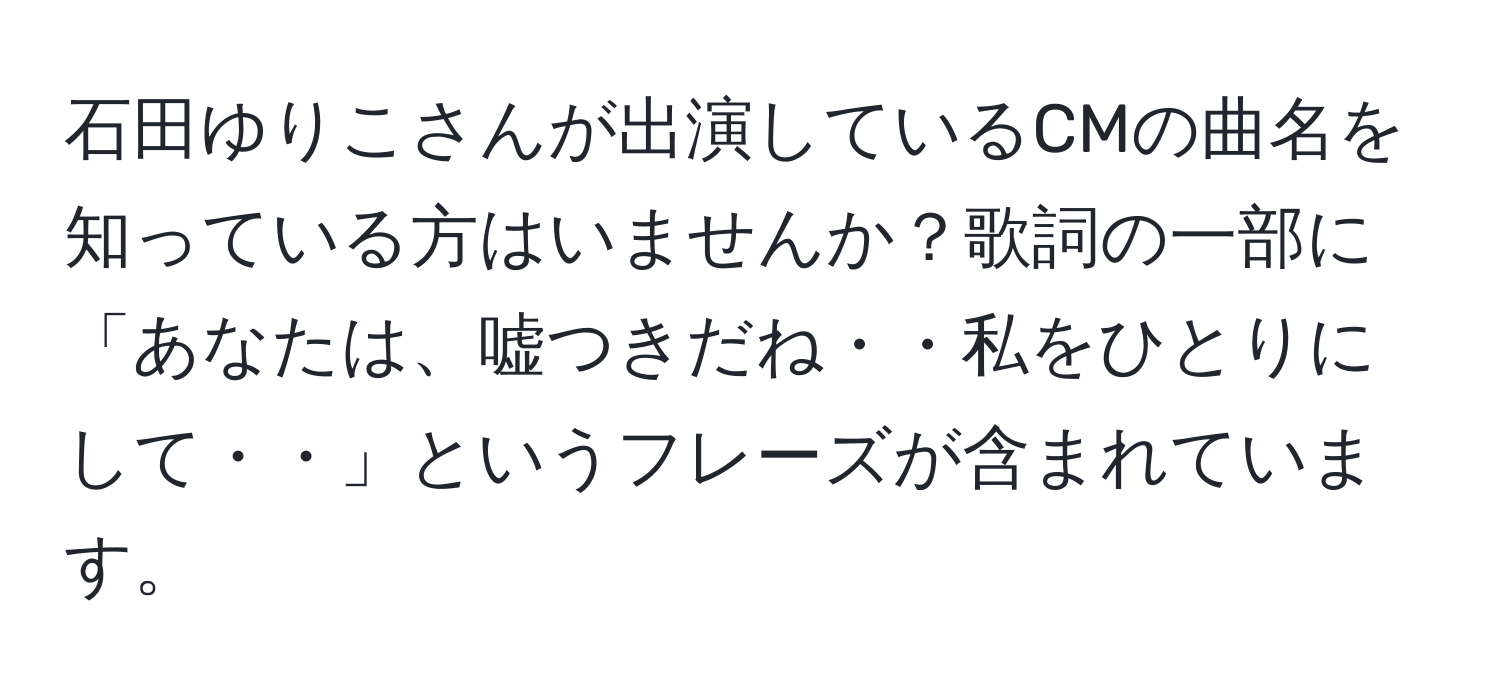 石田ゆりこさんが出演しているCMの曲名を知っている方はいませんか？歌詞の一部に「あなたは、嘘つきだね・・私をひとりにして・・」というフレーズが含まれています。