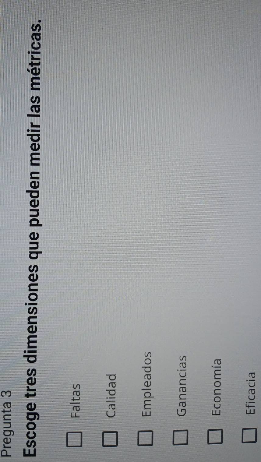 Pregunta 3
Escoge tres dimensiones que pueden medir las métricas.
Faltas
Calidad
Empleados
Ganancias
Economía
Eficacia