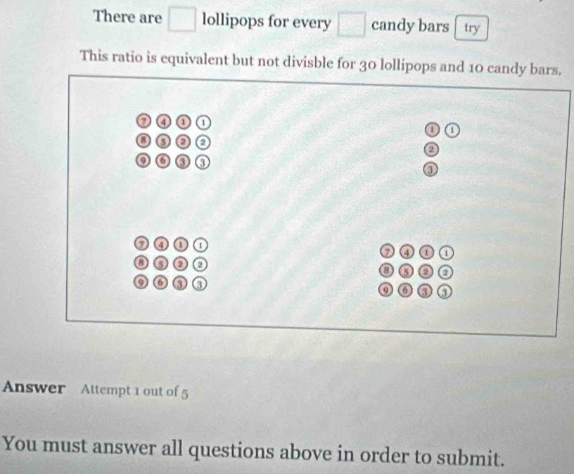 There are □ lollipops for every □ candy bars try 
This ratio is equivalent but not divisble for 30 lollipops and 10 candy bars. 
⑦④① a 
a 
③③② 
2 
⑥③ ③ 
⑦③① 2000
③③② o ③③② a 
⑨⑥③③ ⑨⑥③ ③ 
Answer Attempt 1 out of 5 
You must answer all questions above in order to submit.