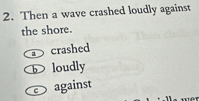 Then a wave crashed loudly against
the shore.
crashed
b loudly
against