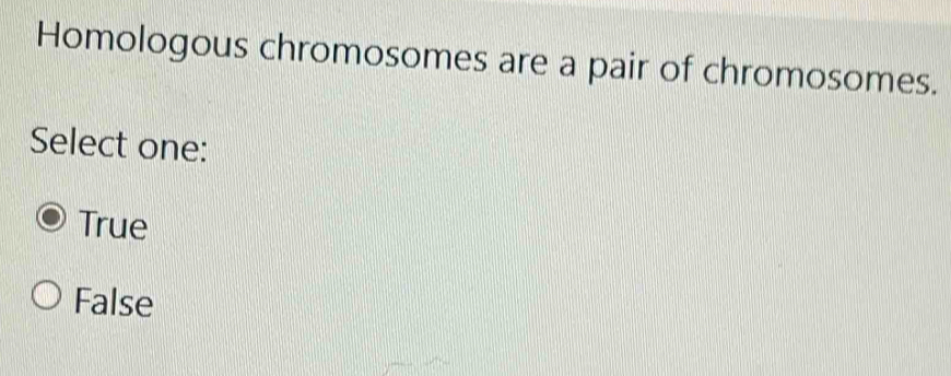 Homologous chromosomes are a pair of chromosomes.
Select one:
True
False