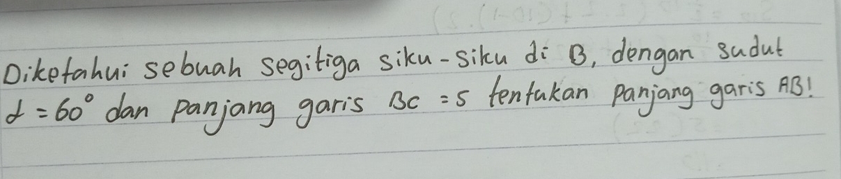 Dikefahui sebuah segitiga siku-siku di B, dengan sadut
alpha =60° dan panjang garis BC=5 tenfakan panjang garis AB!