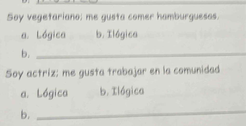 Soy vegetariano; me gusta comer hamburguesas,
a. Lógica b. Ilógica
b._
Soy actriz; me gusta trabajar en la comunidad
a. Lógica b, Ilógica
b,_
_