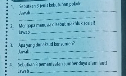 Sebutkan 3 jenis kebutuhan pokok! 
_ 
_ 
Jawab 
_ 
2. Mengapa manusia disebut makhluk sosial! 
Jawab 
_ 
3. Apa yang dimaksud konsumen? 
Jawab_ 
_ 
4. Sebutkan 3 pemanfaatan sumber daya alam laut! 
Jawab_