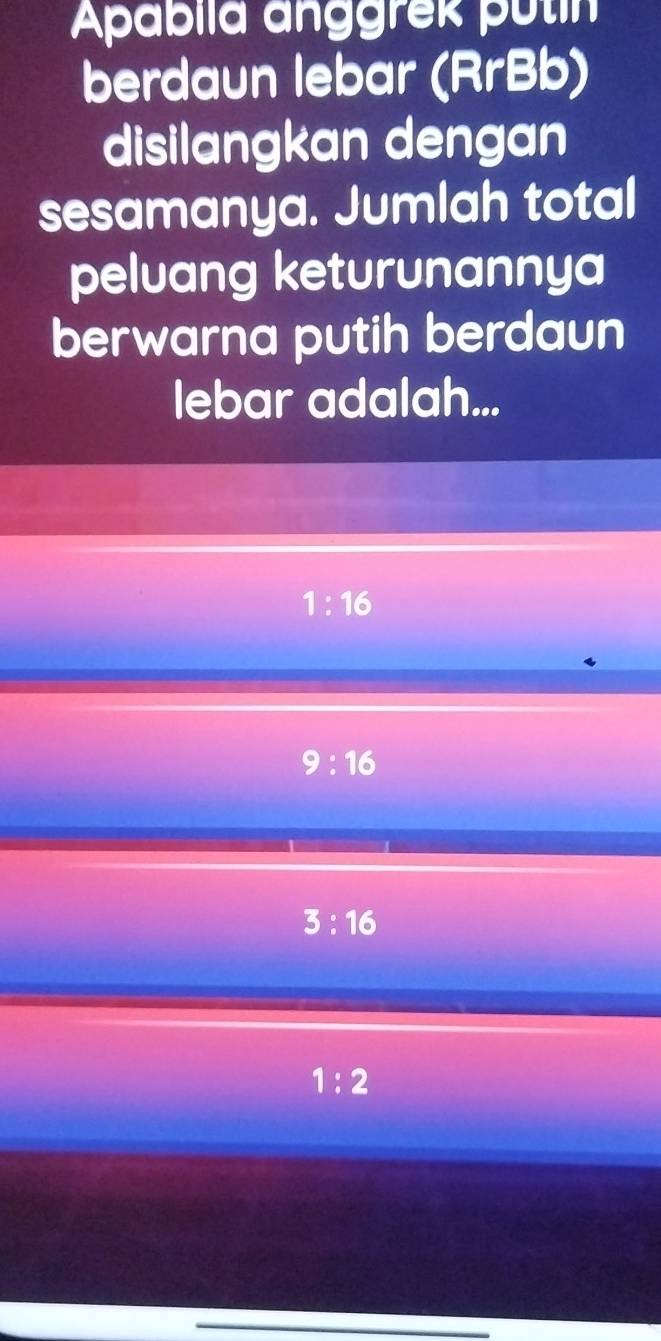 Apabila anggrek putin
berdaun lebar (RrBb)
disilangkan dengan
sesamanya. Jumlah total
peluang keturunannya
berwarna putih berdaun
lebar adalah...
1:16
9:16
3:16
1:2