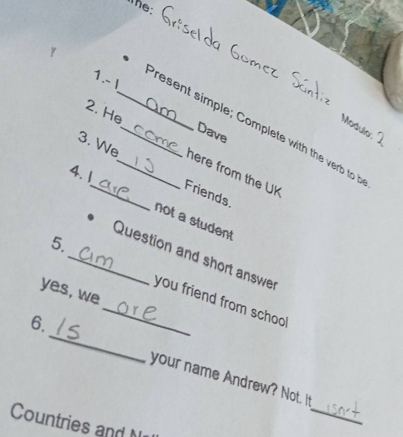 The: 
Y 
1.~ I 
2. He 
Modulo 
_rese simple Complete wi e t 
Dave 
3. We 
here from the UK 
4. 1 
_Friends. 
not a student 
5. 
_Question and short answe 
yes, we 
_you friend from schoo ! 
_ 
6. 
_ 
your name Andrew? Not. It 
Countries and