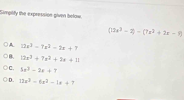 Simplify the expression given below.
(12x^3-2)-(7x^2+2x-9)
A. 12x^3-7x^2-2x+7
B. 12x^3+7x^2+2x+11
C. 5x^3-2x+7
D. 12x^3-6x^2-1x+7