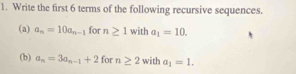 Write the first 6 terms of the following recursive sequences. 
(a) a_n=10a_n-1 for n≥ 1 with a_1=10. 
(b) a_n=3a_n-1+2 for n≥ 2 with a_1=1.