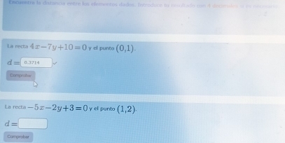 Crcuentra la distanci entre los elementos dados. Introduce to risoliado con 4 dec 
La recta 4x-7y+10=0 y el punto (0,1).
d= 0.3714
Compraber 
La recta -5x-2y+3=0 y el punto (1,2).
d=□
Compeohar