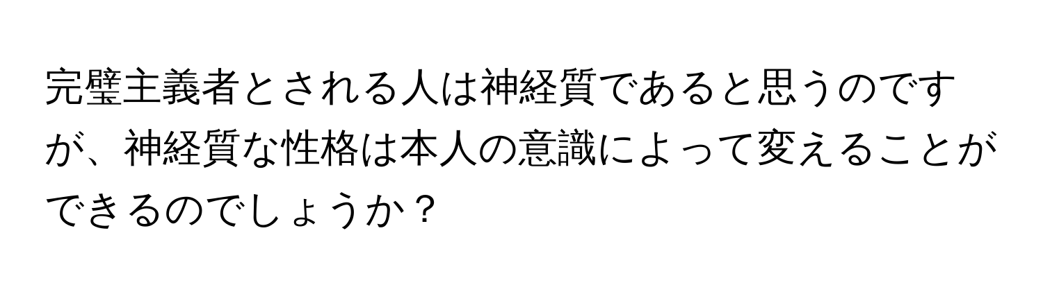 完璧主義者とされる人は神経質であると思うのですが、神経質な性格は本人の意識によって変えることができるのでしょうか？