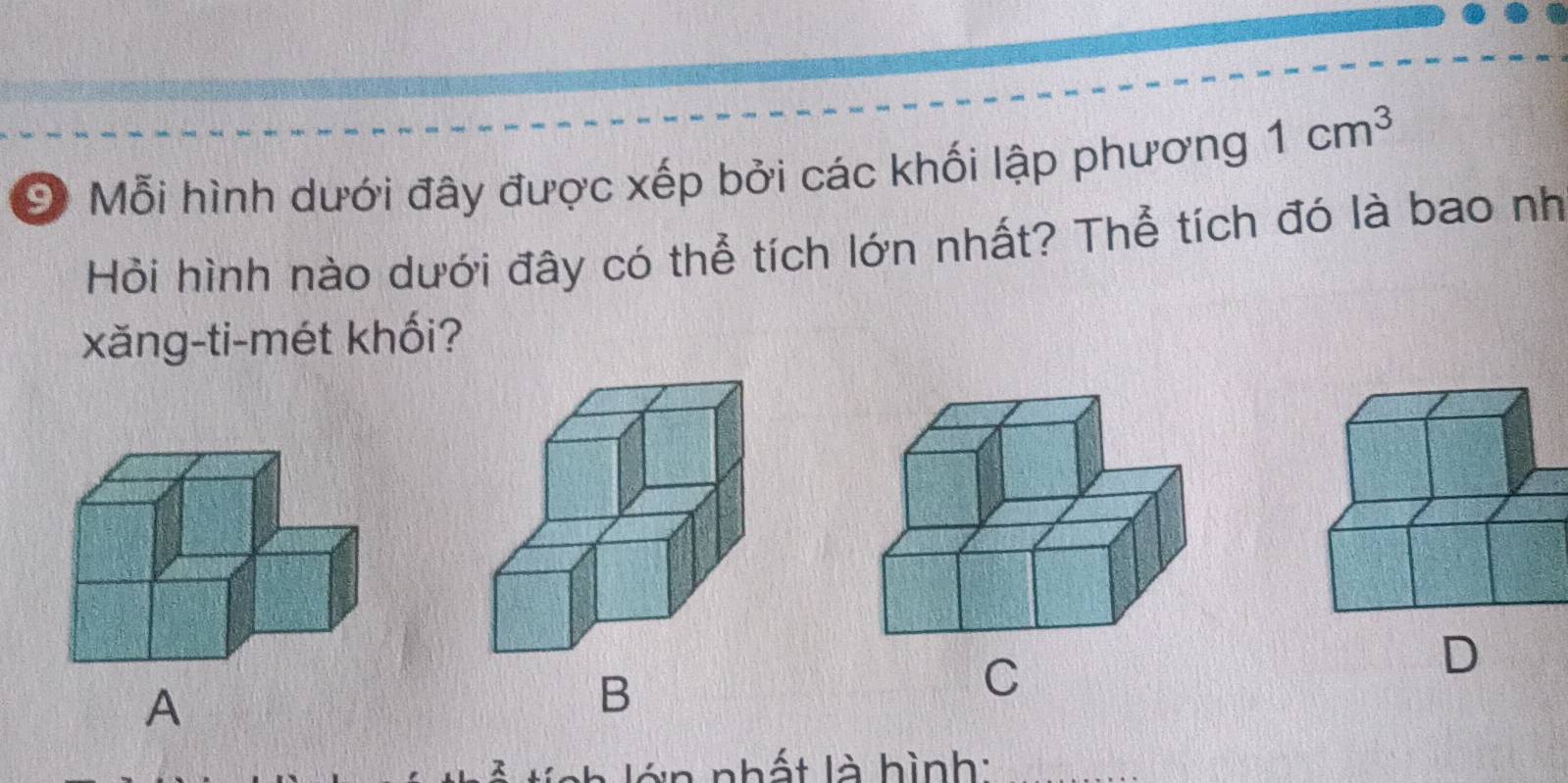 Mỗi hình dưới đây được xếp bởi các khối lập phương 1cm^3
Hỏi hình nào dưới đây có thể tích lớn nhất? Thể tích đó là bao nh 
xăng-ti-mét khối? 
C 
D 
A 
nhất là hình: