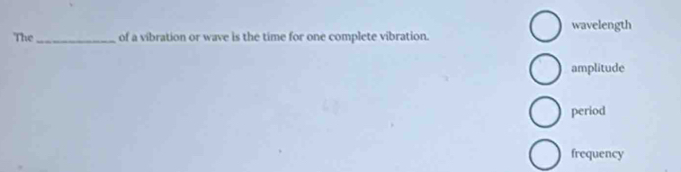 wavelength
The_ of a vibration or wave is the time for one complete vibration.
amplitude
period
frequency