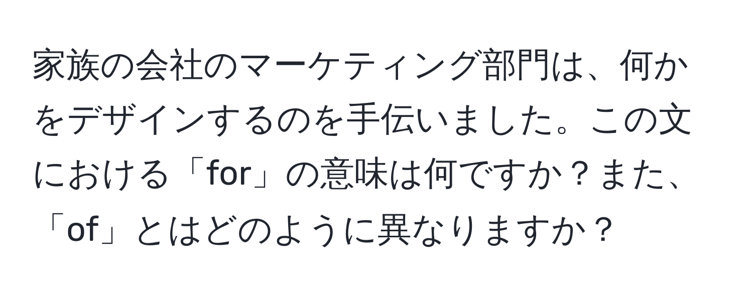 家族の会社のマーケティング部門は、何かをデザインするのを手伝いました。この文における「for」の意味は何ですか？また、「of」とはどのように異なりますか？