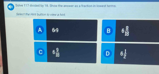 Solve 117 divided by 18. Show the answer as a fraction in lowest terms.
Select the Hint button to view a hint.
B 6 8/18 
D 6 1/2 