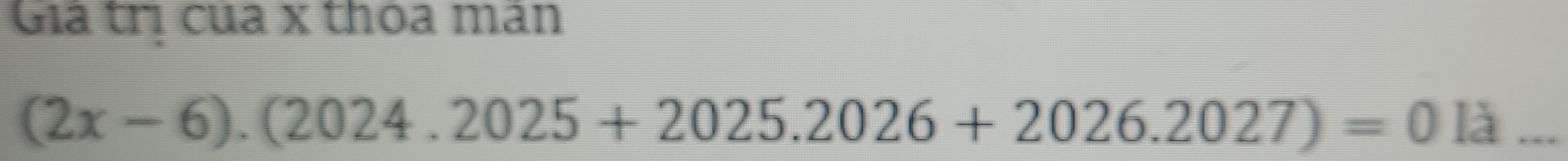 Giả trị của x thoa mân
(2x-6).(2024.2025+2025.2026+2026.2027)=0 là_