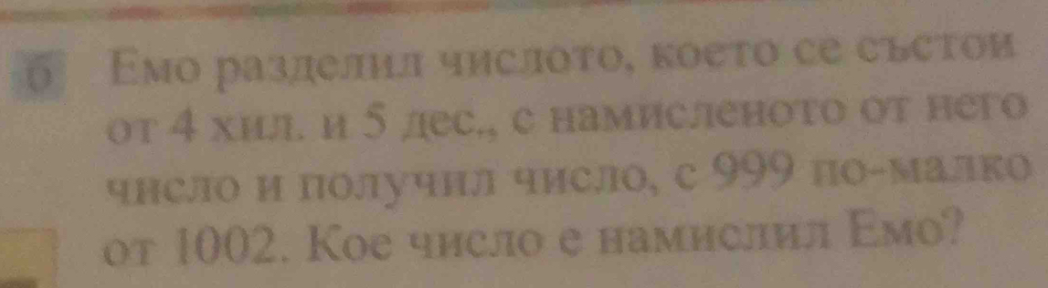 6° Εмо разлелл чηслοτο, κоеτο се съеτои 
от 4 хиι. и 5лес., с намисленоτо от него 
чнсло и получнл число, с 999 по-малко 
от 1002. Кое число е намислил Εмо?