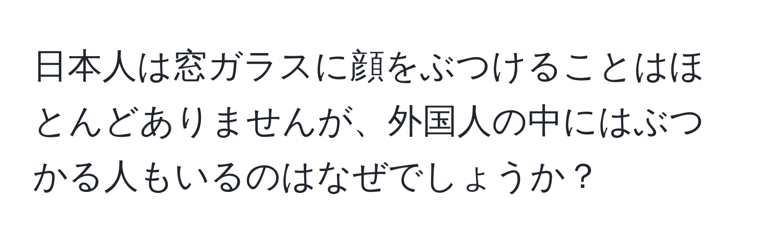 日本人は窓ガラスに顔をぶつけることはほとんどありませんが、外国人の中にはぶつかる人もいるのはなぜでしょうか？