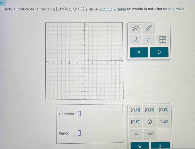 Trazar el gráfico de la función g(x)=log _4(x+3) y dar el dominio y rango utilizando la notación de intervalos. 
×
(□ ,□ ) [□ ,□ ] (□ ,□ ]
Dominio:
[□ ,□ ) □ U□
Rango: ∞ - ∞