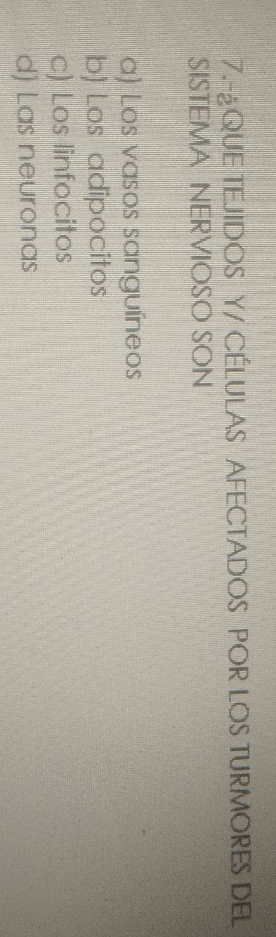 7.-¿QUE TEJIDOS Y/ CÉLULAS AFECTADOS POR LOS TURMORES DEL
SISTEMA NERVIOSO SON
a) Los vasos sanguíneos
b) Los adipocitos
c) Los linfocitos
d) Las neuronas