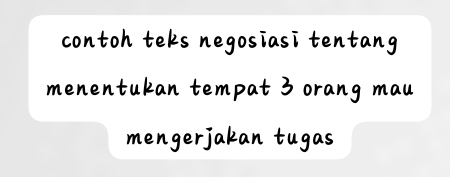 contoh teks negosiasi tentang 
menentukan tempat 3 orang mau 
mengerjakan tugas