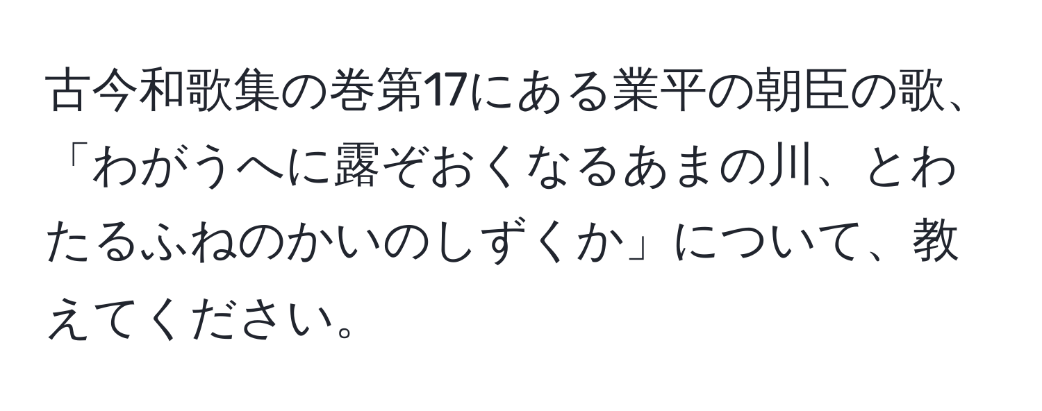 古今和歌集の巻第17にある業平の朝臣の歌、  
「わがうへに露ぞおくなるあまの川、とわたるふねのかいのしずくか」について、教えてください。