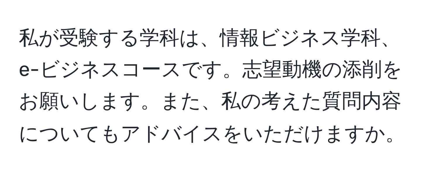 私が受験する学科は、情報ビジネス学科、e-ビジネスコースです。志望動機の添削をお願いします。また、私の考えた質問内容についてもアドバイスをいただけますか。