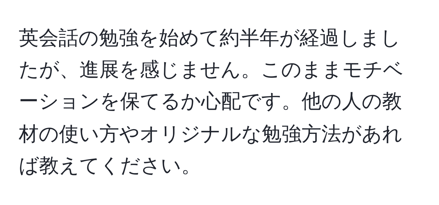 英会話の勉強を始めて約半年が経過しましたが、進展を感じません。このままモチベーションを保てるか心配です。他の人の教材の使い方やオリジナルな勉強方法があれば教えてください。