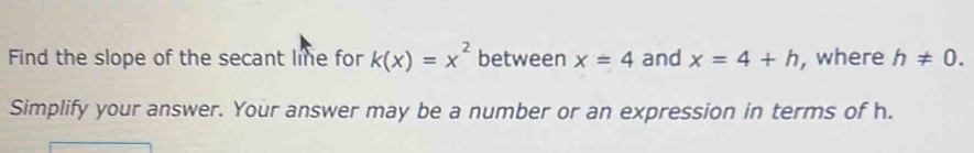 Find the slope of the secant line for k(x)=x^2 between x=4 and x=4+h , where h!= 0. 
Simplify your answer. Your answer may be a number or an expression in terms of h.