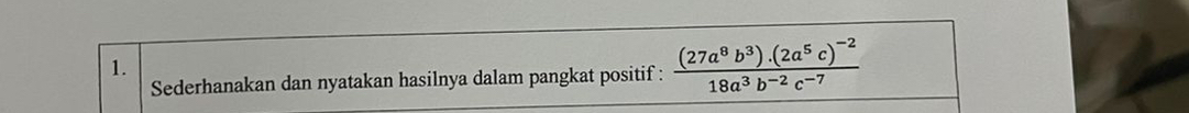 Sederhanakan dan nyatakan hasilnya dalam pangkat positif : frac (27a^8b^3).(2a^5c)^-218a^3b^(-2)c^(-7)