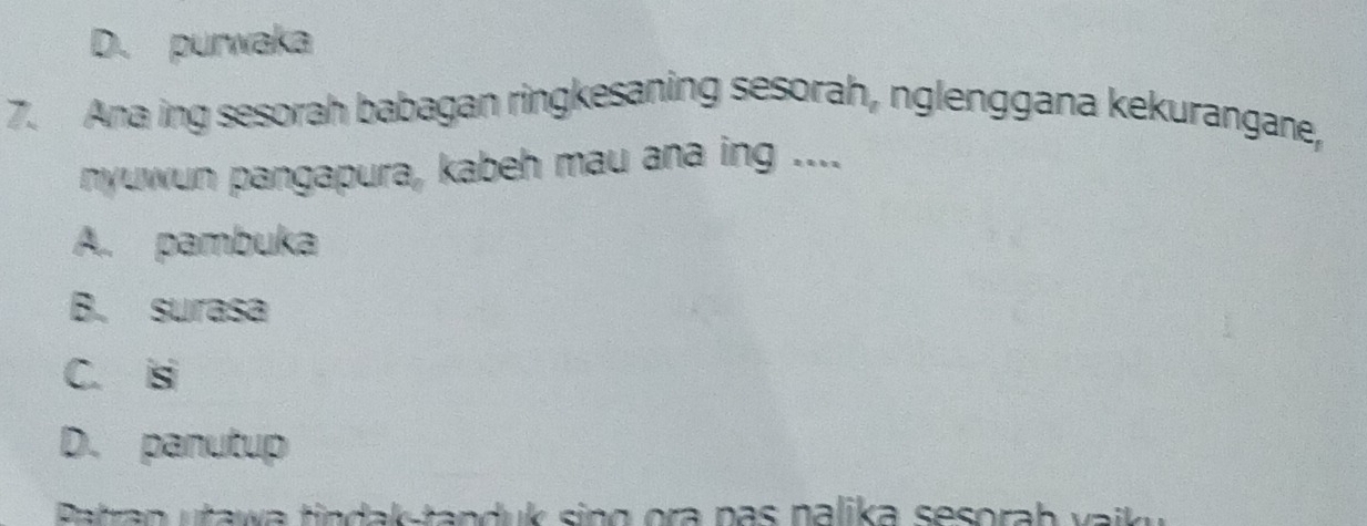 D. purwaka
7. Ana ing sesorah babagan ringkesaning sesorah, nglenggana kekurangane,
nyuwun pangapura, kabeh mau ana ing ....
A. pambuka
B. surasa
C. isi
D. panutup
Patran utawa tindak-tanduk sing ora pas nalika sesorah vaik u