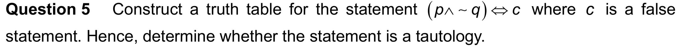 Construct a truth table for the statement (pwedge sim q)Leftrightarrow c where c is a false 
statement. Hence, determine whether the statement is a tautology.