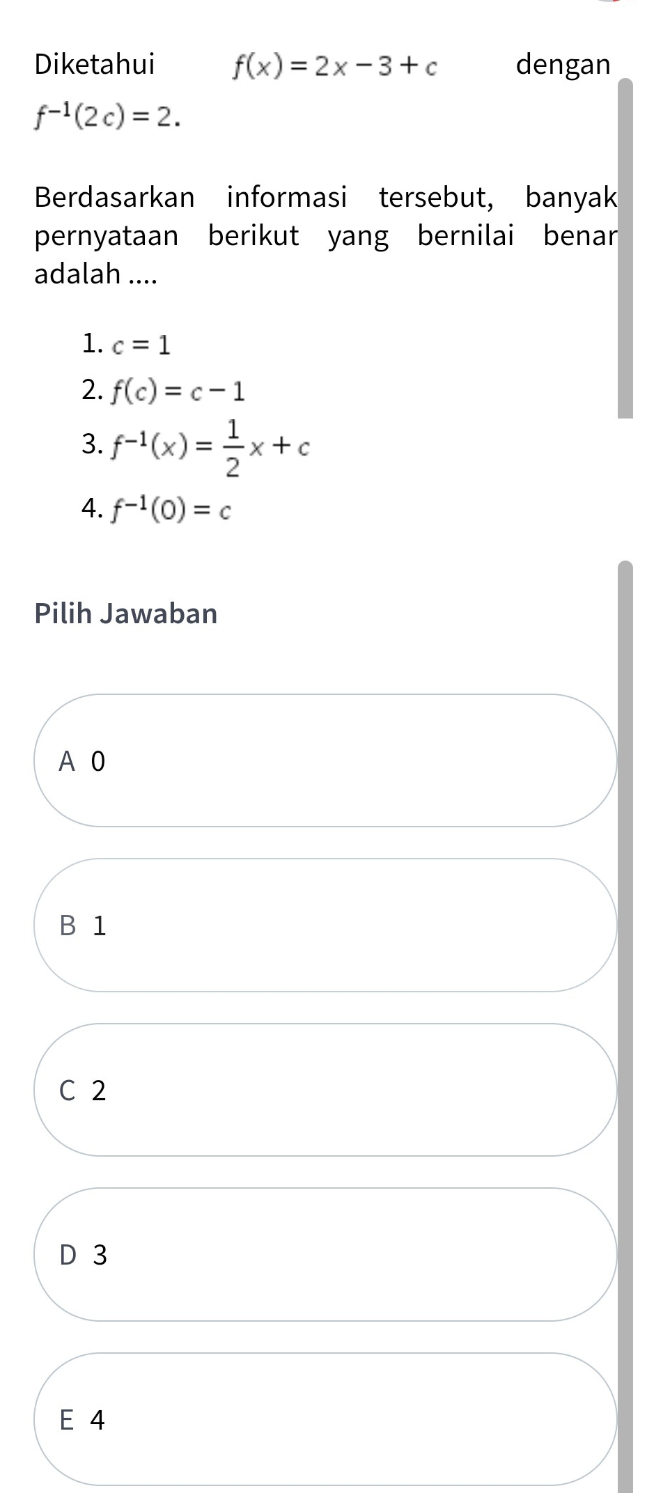 Diketahui f(x)=2x-3+c dengan
f^(-1)(2c)=2. 
Berdasarkan informasi tersebut, banyak
pernyataan berikut yang bernilai benar
adalah ....
1. c=1
2. f(c)=c-1
3. f^(-1)(x)= 1/2 x+c
4. f^(-1)(0)=c
Pilih Jawaban
A 0
B 1
C 2
D 3
E 4