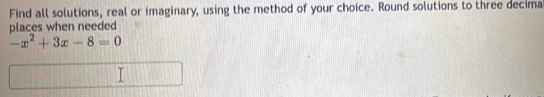 Find all solutions, real or imaginary, using the method of your choice. Round solutions to three decima 
places when needed
-x^2+3x-8=0