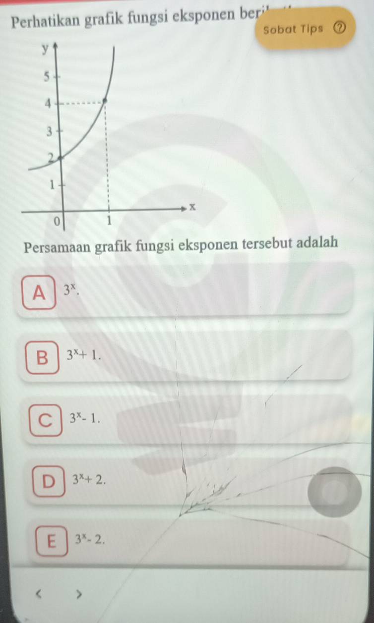 Perhatikan grafik fungsi eksponen ber
Sobat Tips ②
Persamaan grafik fungsi eksponen tersebut adalah
A 3^x.
B 3^x+1.
C 3^x-1.
D 3^x+2.
E 3^x-2.