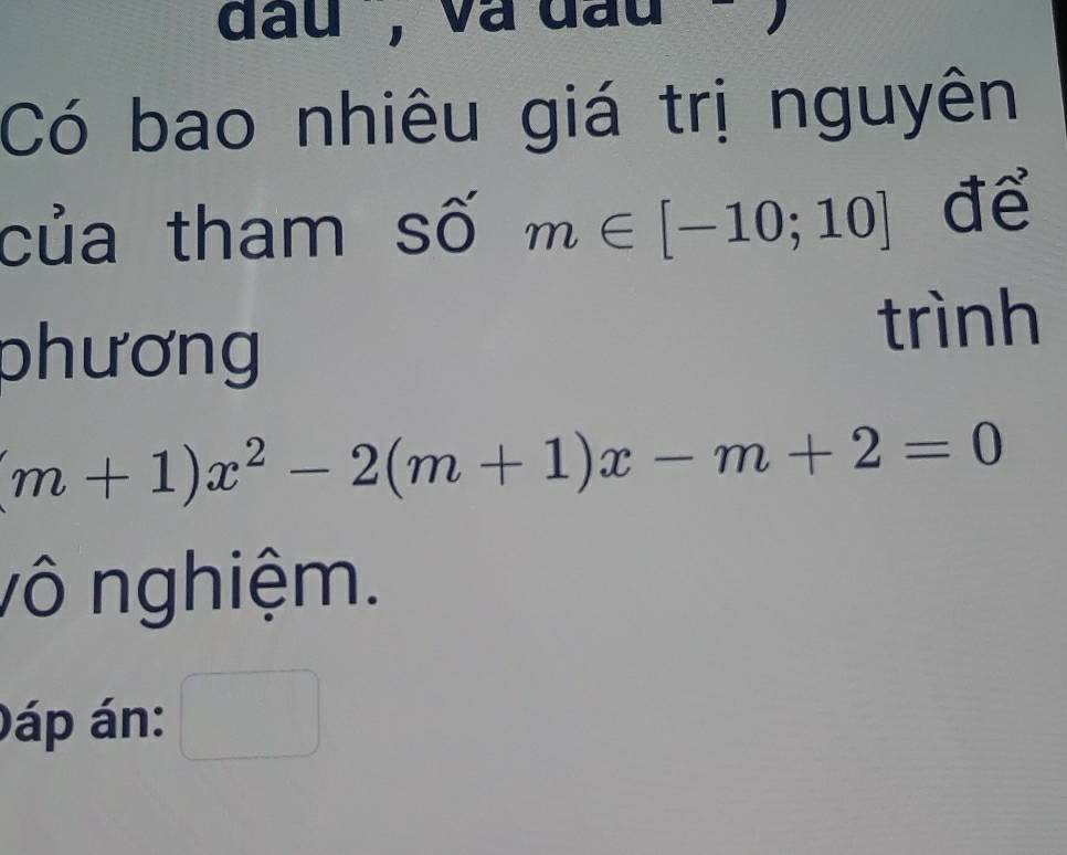 đau ', và đầu - 
Có bao nhiêu giá trị nguyên 
của tham số m∈ [-10;10] để 
phương 
trình
(m+1)x^2-2(m+1)x-m+2=0
vô nghiệm. 
Đáp án: □