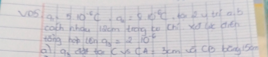 vosq_1=5.10^(-6)C· a_2=9.10^(-6)C for b u tr ab 
coth hhou lacm trong to Chi. xd lc dién 
tǒng hop (én 9_3=2.10^(-6)
al q_2 dat tai C Vs CA=3cm a Cb bāng 15am