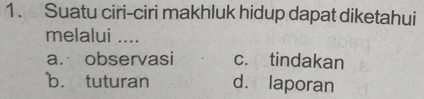 Suatu ciri-ciri makhluk hidup dapat diketahui
melalui ....
a. observasi c. tindakan
b. tuturan d. laporan