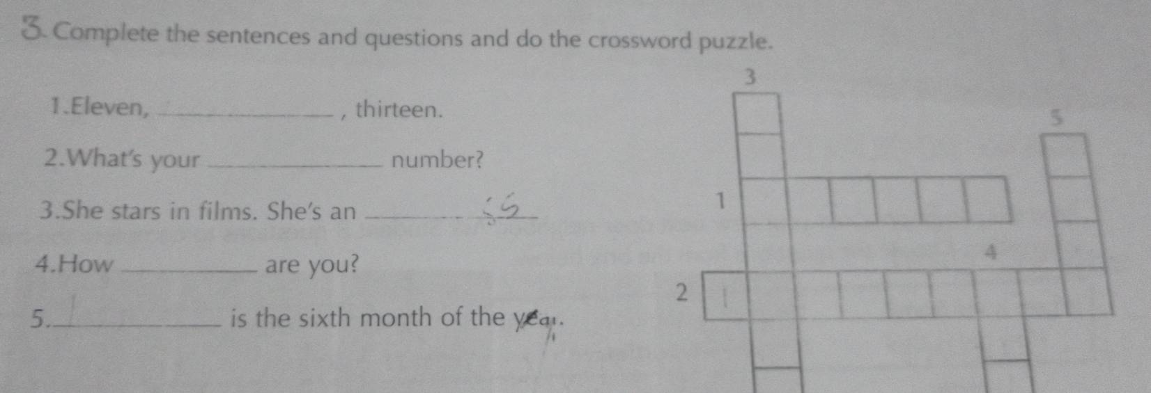 Complete the sentences and questions and do the crossword puzzle. 
1.Eleven, _, thirteen. 
2.What's your _number? 
3.She stars in films. She's an_ 
4.How_ are you? 
5._ is the sixth month of the year.