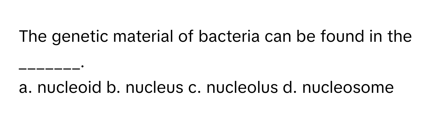 The genetic material of bacteria can be found in the _______.

a. nucleoid b. nucleus c. nucleolus d. nucleosome