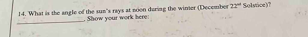 What is the angle of the sun’s rays at noon during the winter (December 22^(nd) Solstice)? 
_ 
. Show your work here: